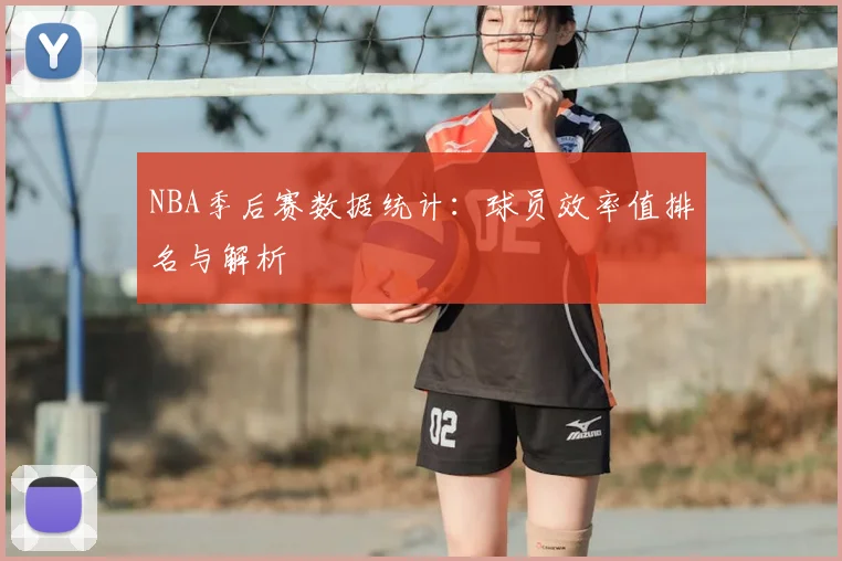 NBA季后赛数据统计:球员效率值排名与解析
