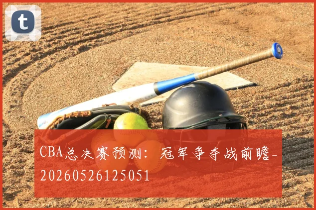 CBA总决赛预测:冠军争夺战前瞻_20260526125051