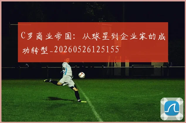 C罗商业帝国：从球星到企业家的成功转型_20260526125155