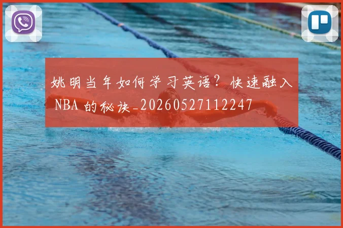 姚明当年如何学习英语？快速融入 NBA 的秘诀_20260527112247