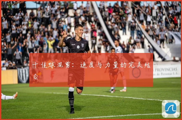 十佳球混剪：速度与力量的完美结合