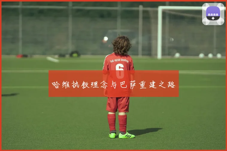 哈维执教理念与巴萨重建之路