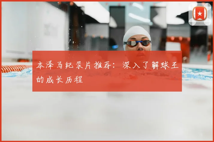 本泽马纪录片推荐：深入了解球王的成长历程