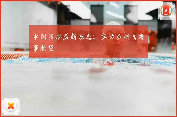 中国男排最新动态：实力分析与赛事展望