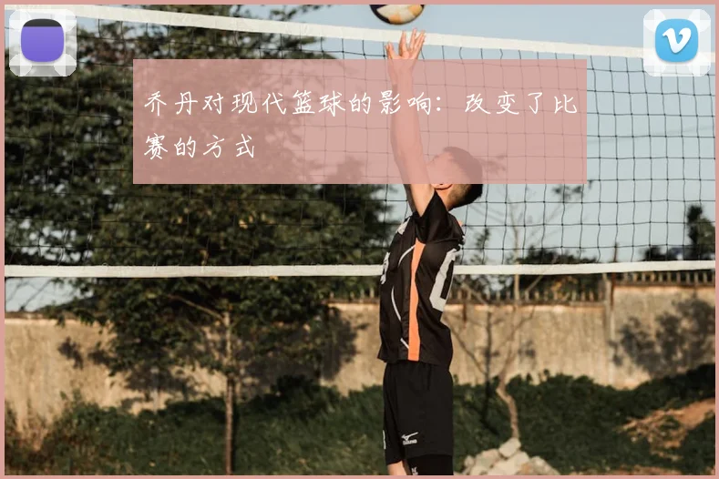 乔丹对现代篮球的影响:改变了比赛的方式