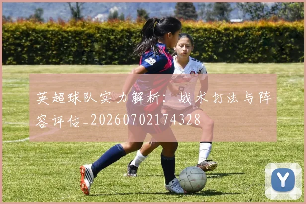英超球队实力解析:战术打法与阵容评估_20260702174328