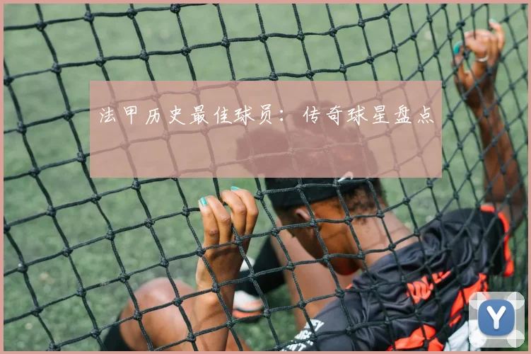 法甲历史最佳球员：传奇球星盘点