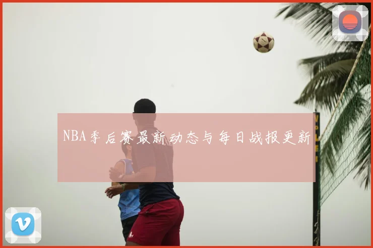 NBA季后赛最新动态与每日战报更新