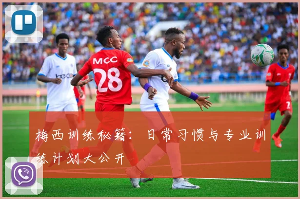 梅西训练秘籍:日常习惯与专业训练计划大公开