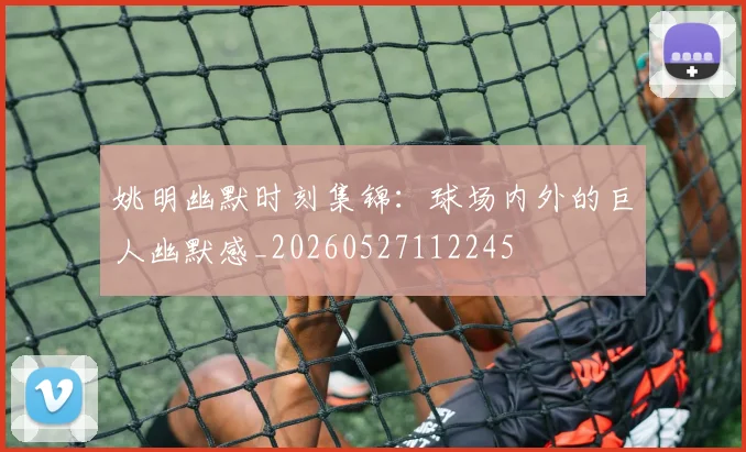 姚明幽默时刻集锦：球场内外的巨人幽默感_20260527112245