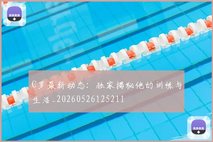 C罗最新动态：独家揭秘他的训练与生活_20260526125211