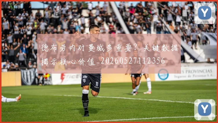 德布劳内对曼城多重要？关键数据揭示核心价值_20260527112356