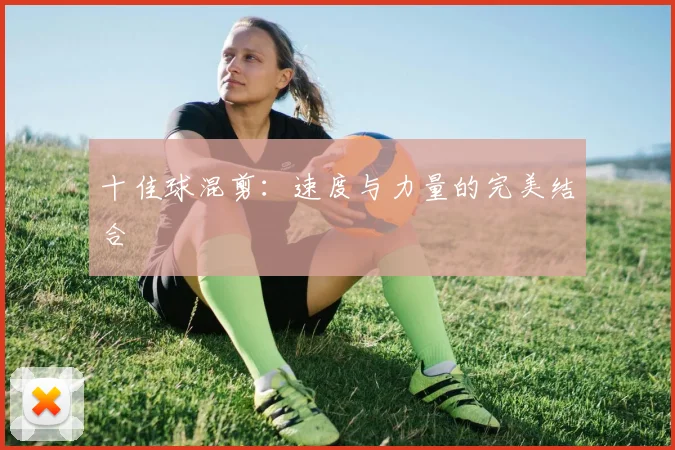 十佳球混剪：速度与力量的完美结合