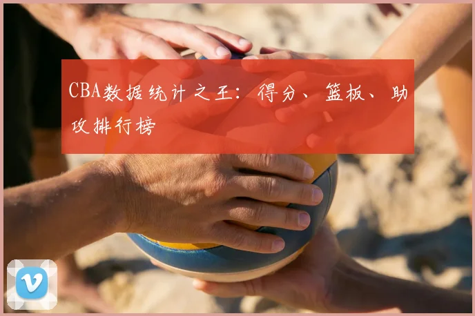 CBA数据统计之王:得分、篮板、助攻排行榜