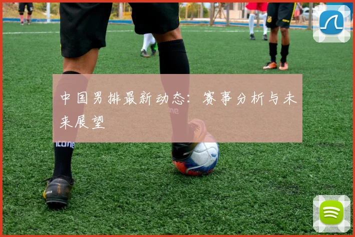 中国男排最新动态：赛事分析与未来展望