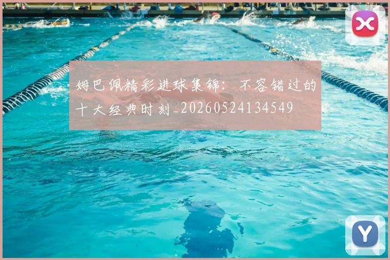 姆巴佩精彩进球集锦:不容错过的十大经典时刻_20260524134549