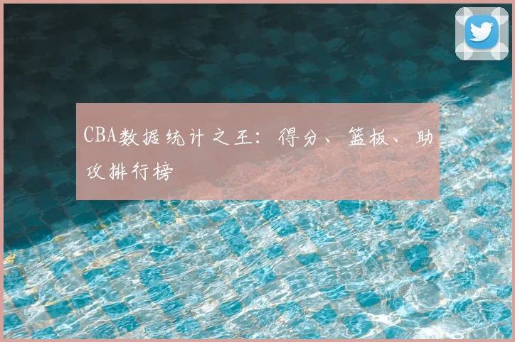 CBA数据统计之王:得分、篮板、助攻排行榜