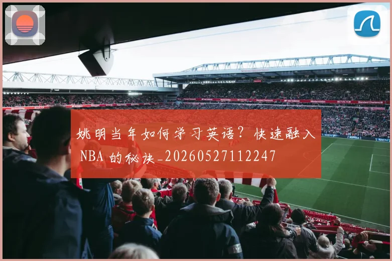 姚明当年如何学习英语？快速融入 NBA 的秘诀_20260527112247