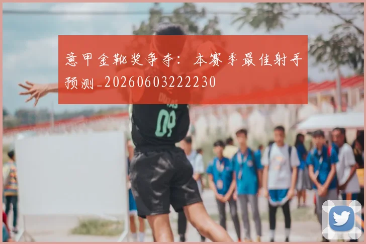 意甲金靴奖争夺:本赛季最佳射手预测_20260603222230