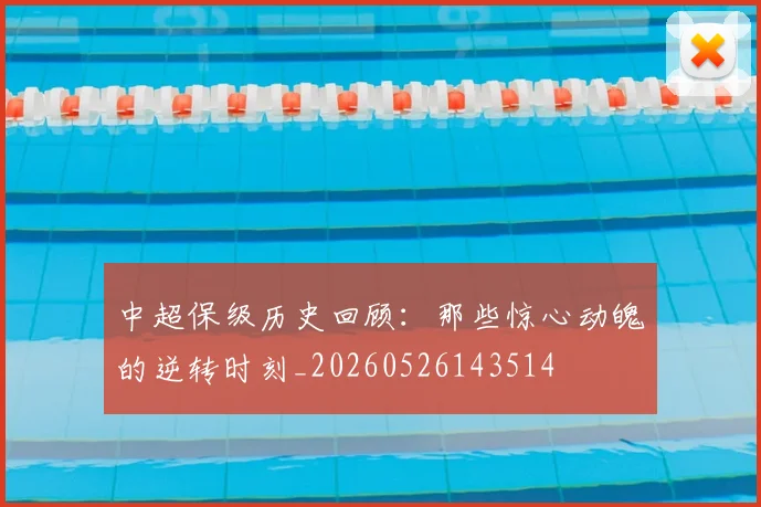 中超保级历史回顾:那些惊心动魄的逆转时刻_20260526143514