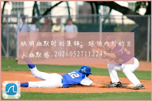 姚明幽默时刻集锦：球场内外的巨人幽默感_20260527112245