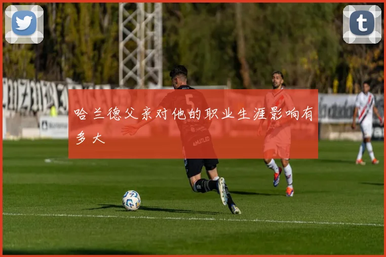 哈兰德父亲对他的职业生涯影响有多大