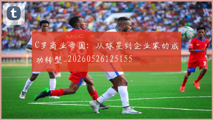 C罗商业帝国：从球星到企业家的成功转型_20260526125155