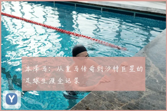 本泽马：从皇马传奇到沙特巨星的足球生涯全记录