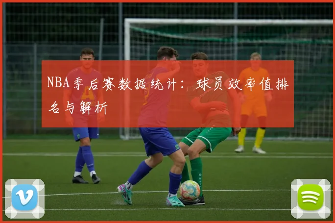 NBA季后赛数据统计:球员效率值排名与解析