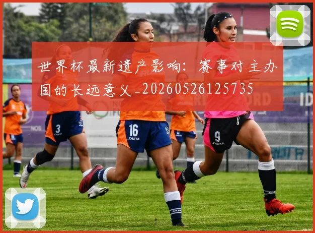 世界杯最新遗产影响：赛事对主办国的长远意义_20260526125735