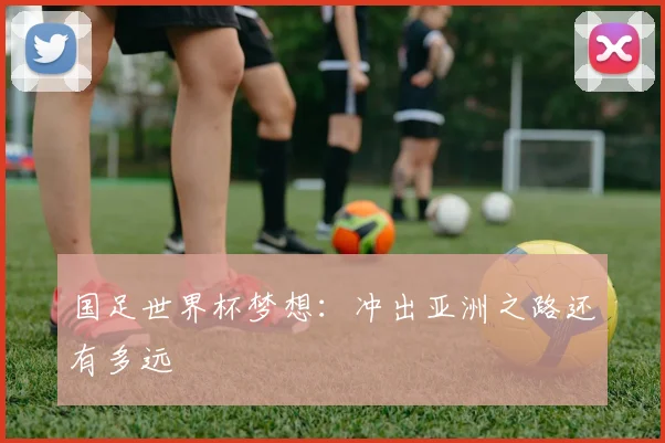 国足世界杯梦想：冲出亚洲之路还有多远