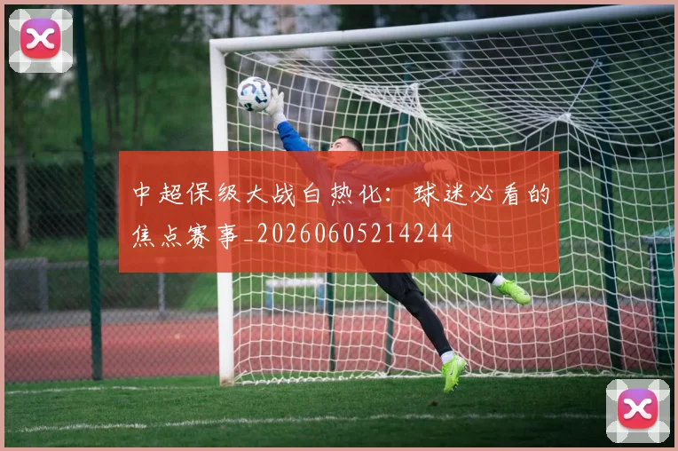 中超保级大战白热化：球迷必看的焦点赛事_20260605214244