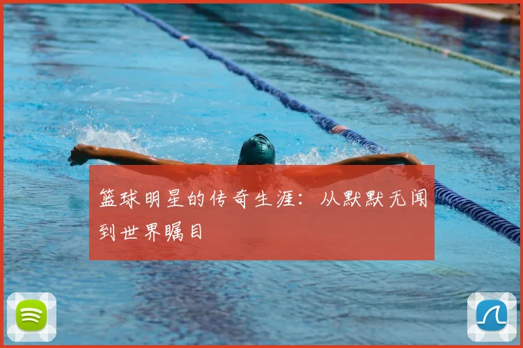 篮球明星的传奇生涯：从默默无闻到世界瞩目