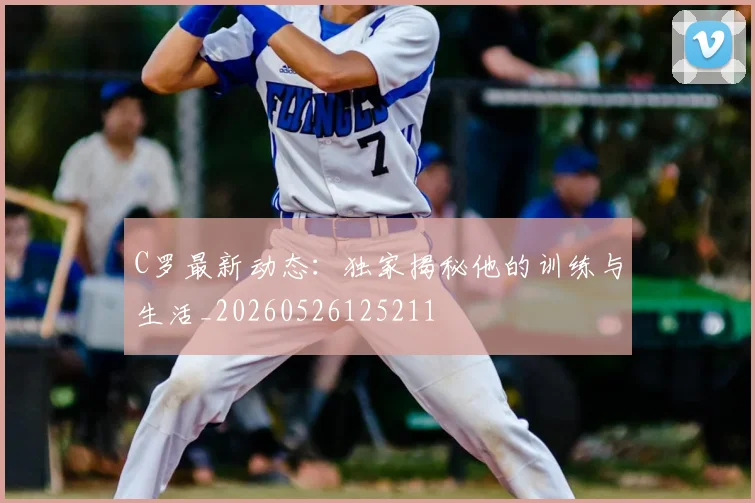 C罗最新动态：独家揭秘他的训练与生活_20260526125211
