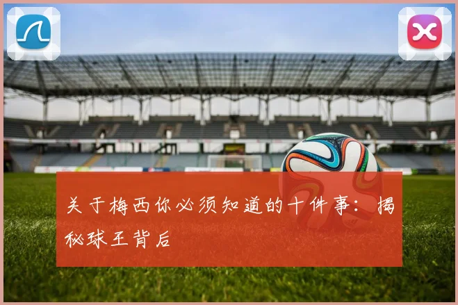 关于梅西你必须知道的十件事:揭秘球王背后