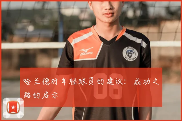 哈兰德对年轻球员的建议：成功之路的启示
