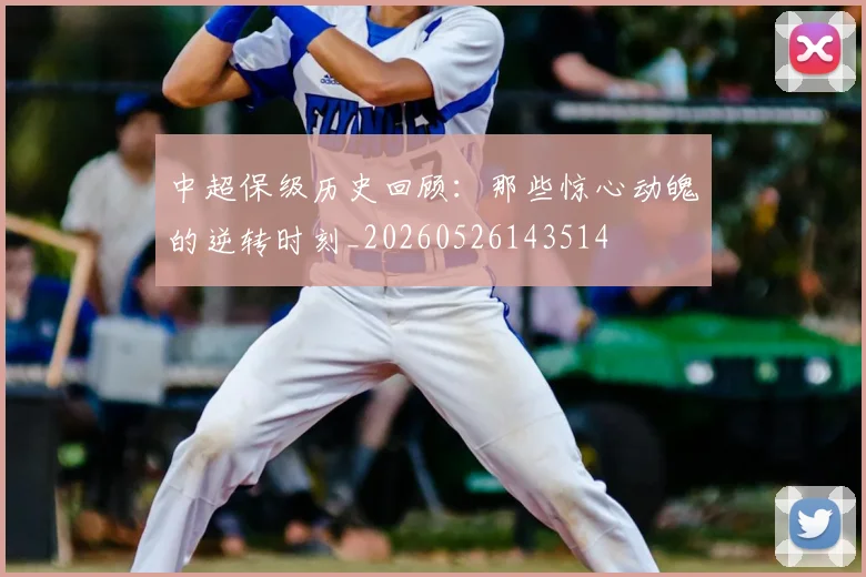中超保级历史回顾：那些惊心动魄的逆转时刻_20260526143514