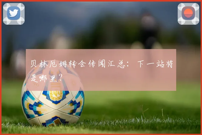 贝林厄姆转会传闻汇总：下一站将是哪里？