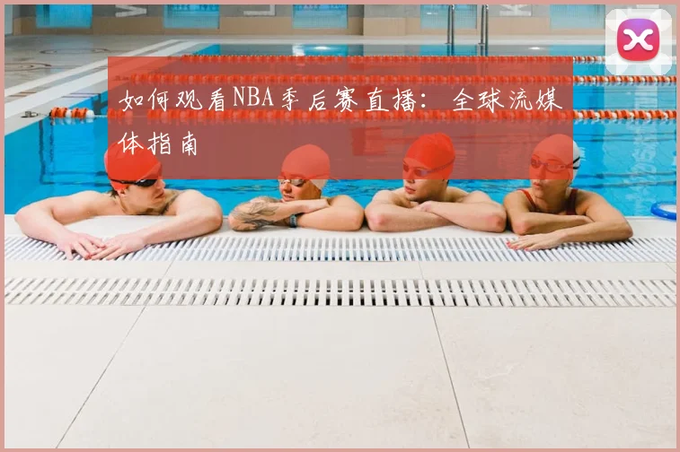 如何观看NBA季后赛直播：全球流媒体指南