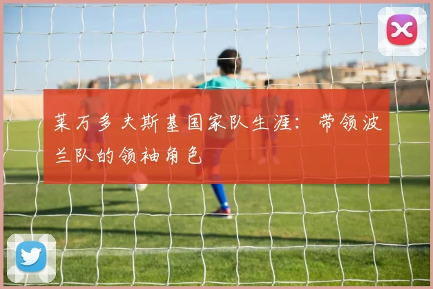 莱万多夫斯基国家队生涯:带领波兰队的领袖角色