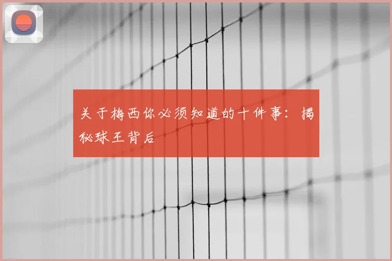 关于梅西你必须知道的十件事:揭秘球王背后