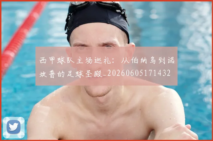西甲球队主场巡礼:从伯纳乌到诺坎普的足球圣殿_20260605171432