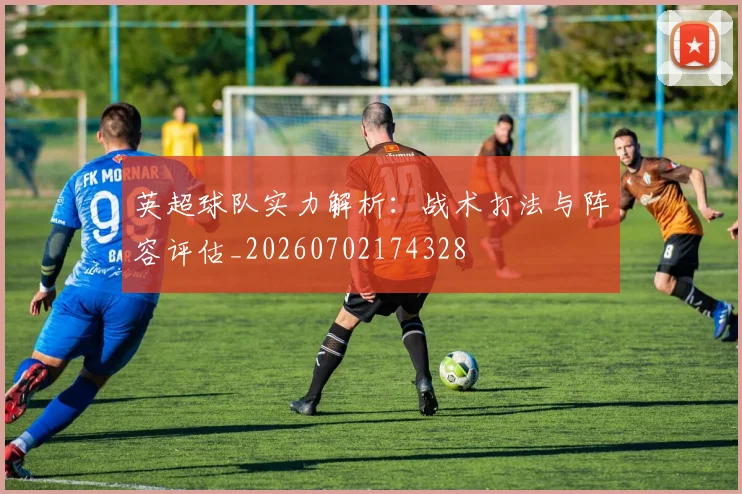 英超球队实力解析：战术打法与阵容评估_20260702174328