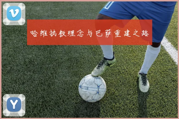 哈维执教理念与巴萨重建之路