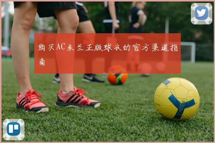 购买AC米兰正版球衣的官方渠道指南