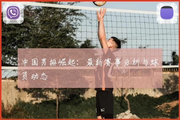 中国男排崛起:最新赛事分析与球员动态