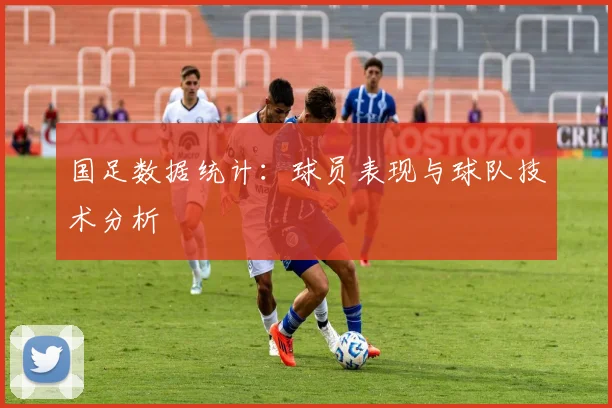 国足数据统计:球员表现与球队技术分析
