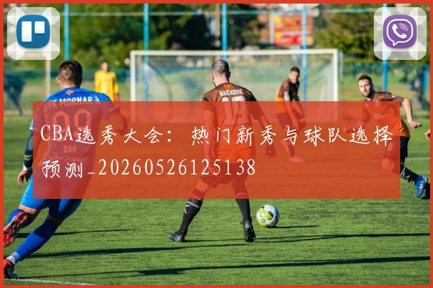CBA选秀大会：热门新秀与球队选择预测_20260526125138