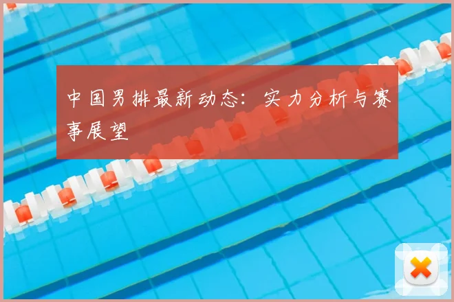 中国男排最新动态：实力分析与赛事展望