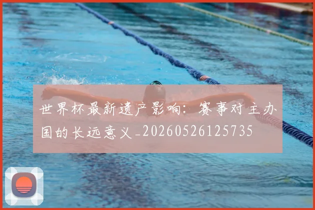 世界杯最新遗产影响：赛事对主办国的长远意义_20260526125735